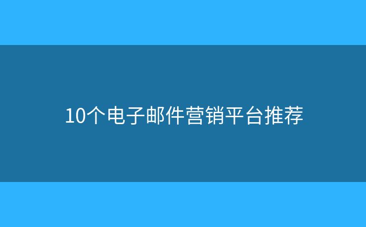 10個(gè)電子郵件營(yíng)銷平臺(tái)推薦