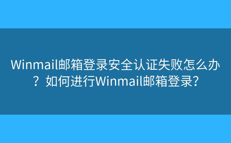 Winmail郵箱登錄安全認(rèn)證失敗怎么辦？如何進(jìn)行Winmail郵箱登錄？