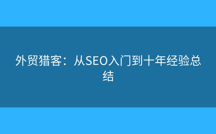 外貿(mào)獵客：從SEO入門到十年經(jīng)驗(yàn)總結(jié)