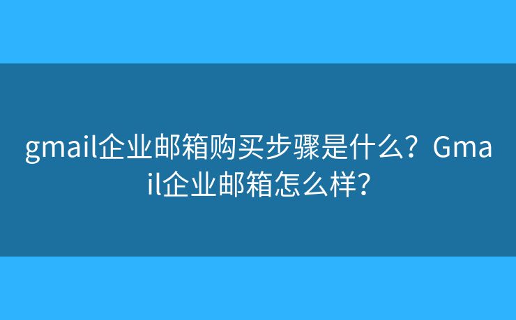 gmail企業(yè)郵箱購買步驟是什么？Gmail企業(yè)郵箱怎么樣？