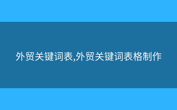 外貿(mào)關(guān)鍵詞表,外貿(mào)關(guān)鍵詞表格制作