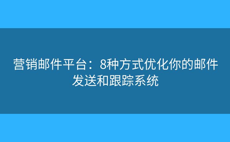 營銷郵件平臺：8種方式優(yōu)化你的郵件發(fā)送和跟蹤系統(tǒng)