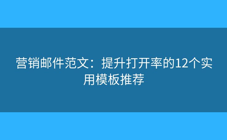 營銷郵件范文：提升打開率的12個(gè)實(shí)用模板推薦