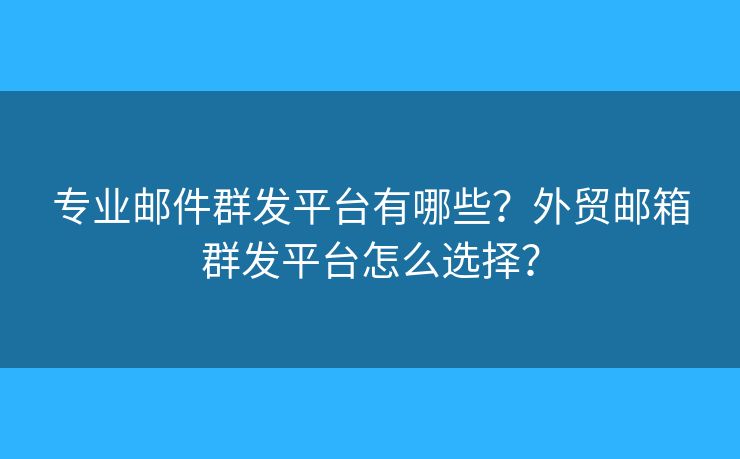 專業(yè)郵件群發(fā)平臺有哪些？外貿(mào)郵箱群發(fā)平臺怎么選擇？