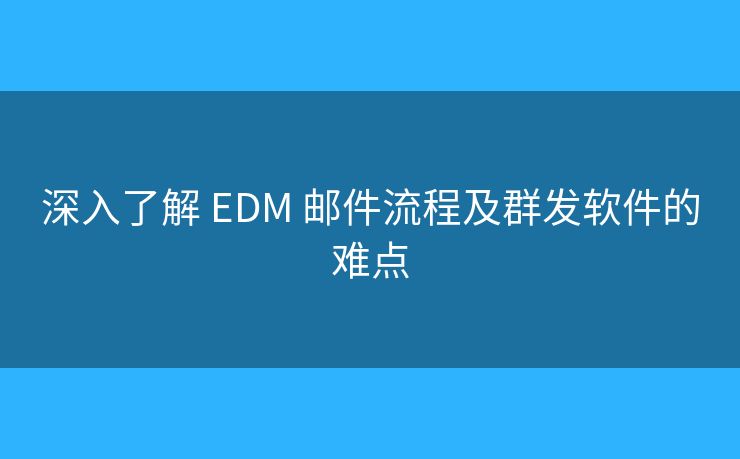 深入了解 EDM 郵件流程及群發(fā)軟件的難點