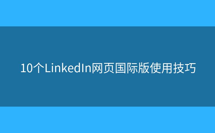 10個(gè)LinkedIn網(wǎng)頁國際版使用技巧