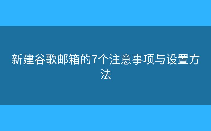 新建谷歌郵箱的7個(gè)注意事項(xiàng)與設(shè)置方法