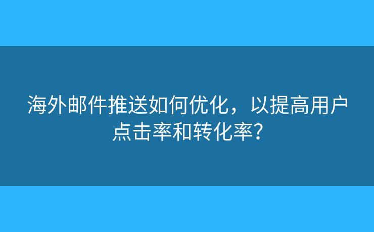 海外郵件推送如何優(yōu)化，以提高用戶點擊率和轉化率？