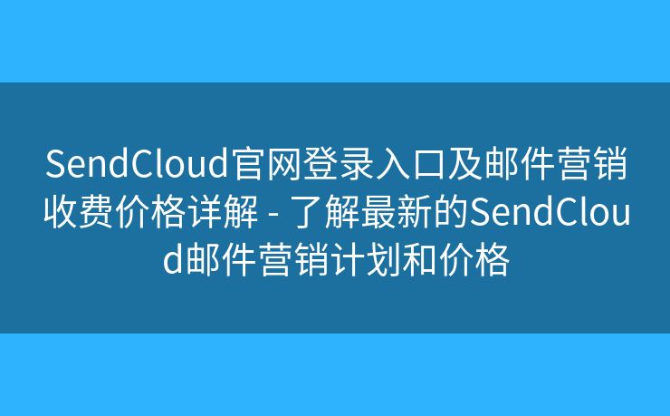 SendCloud官網(wǎng)登錄入口及郵件營銷收費價格詳解 - 了解最新的SendCloud郵件營銷計劃和價格