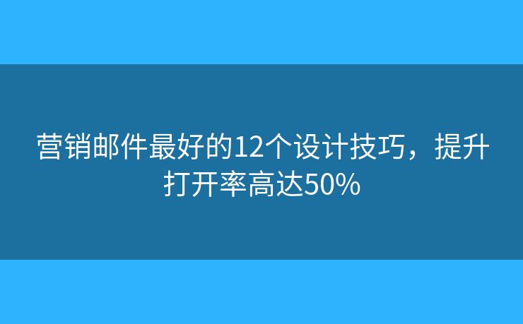 營銷郵件最好的12個設(shè)計(jì)技巧，提升打開率高達(dá)50%