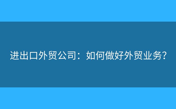 進(jìn)出口外貿(mào)公司：如何做好外貿(mào)業(yè)務(wù)？