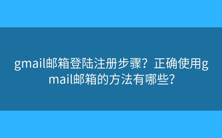 gmail郵箱登陸注冊(cè)步驟？正確使用gmail郵箱的方法有哪些？