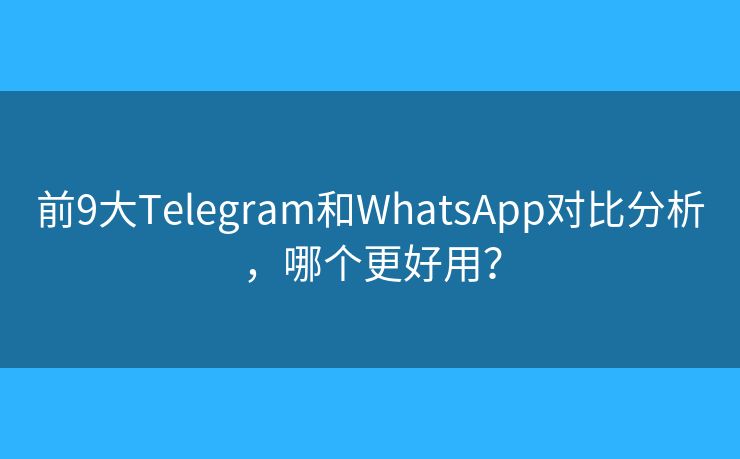 前9大Telegram和WhatsApp對(duì)比分析，哪個(gè)更好用？