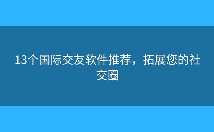13個國際交友軟件推薦，拓展您的社交圈