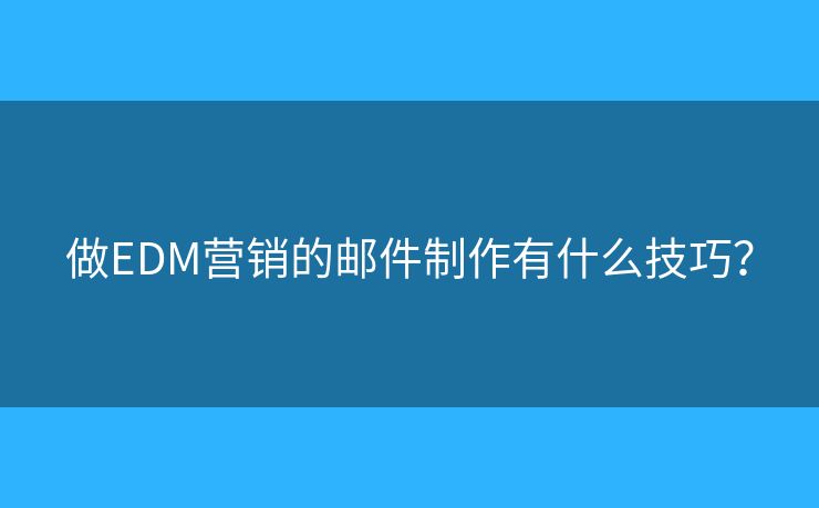 做EDM營銷的郵件制作有什么技巧？