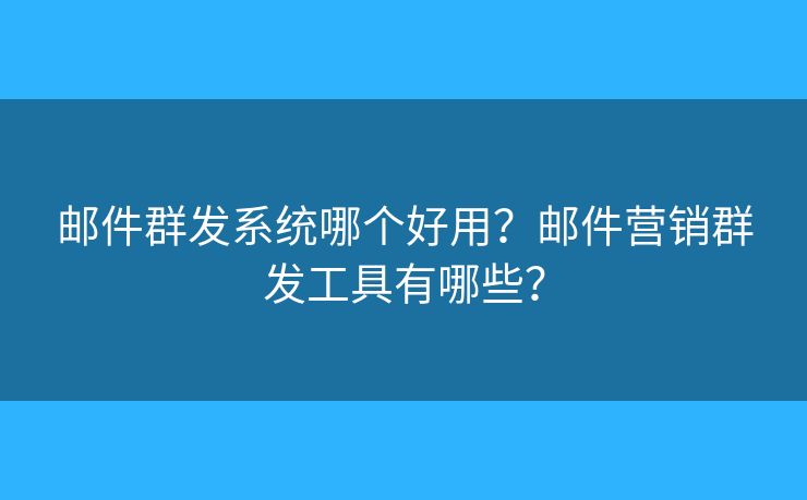 郵件群發(fā)系統(tǒng)哪個好用？郵件營銷群發(fā)工具有哪些？