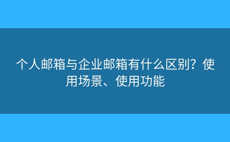 個人郵箱與企業(yè)郵箱有什么區(qū)別？使用場景、使用功能