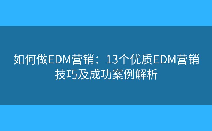 如何做EDM營(yíng)銷：13個(gè)優(yōu)質(zhì)EDM營(yíng)銷技巧及成功案例解析