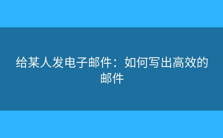 給某人發(fā)電子郵件：如何寫出高效的郵件