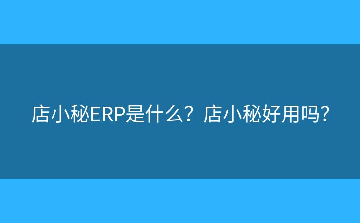 店小秘ERP是什么？店小秘好用嗎？