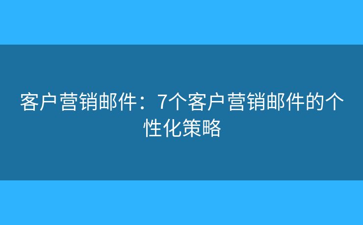 客戶營(yíng)銷(xiāo)郵件：7個(gè)客戶營(yíng)銷(xiāo)郵件的個(gè)性化策略