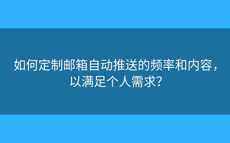 如何定制郵箱自動推送的頻率和內容，以滿足個人需求？