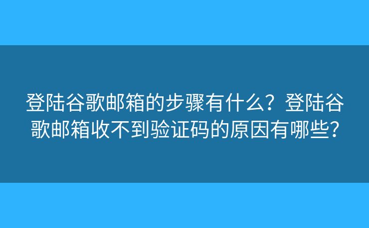 登陸谷歌郵箱的步驟有什么？登陸谷歌郵箱收不到驗證碼的原因有哪些？