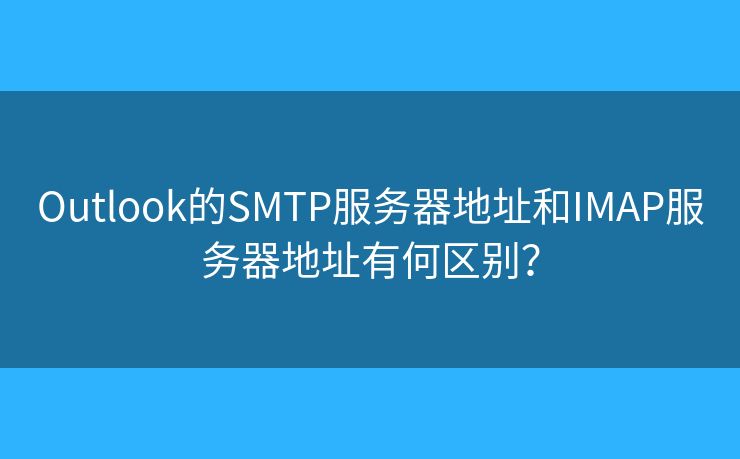 Outlook的SMTP服務(wù)器地址和IMAP服務(wù)器地址有何區(qū)別？