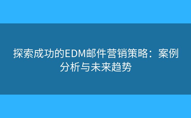 探索成功的EDM郵件營銷策略：案例分析與未來趨勢