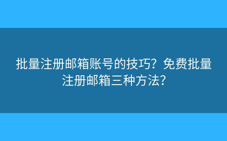 批量注冊郵箱賬號的技巧？免費批量注冊郵箱三種方法？