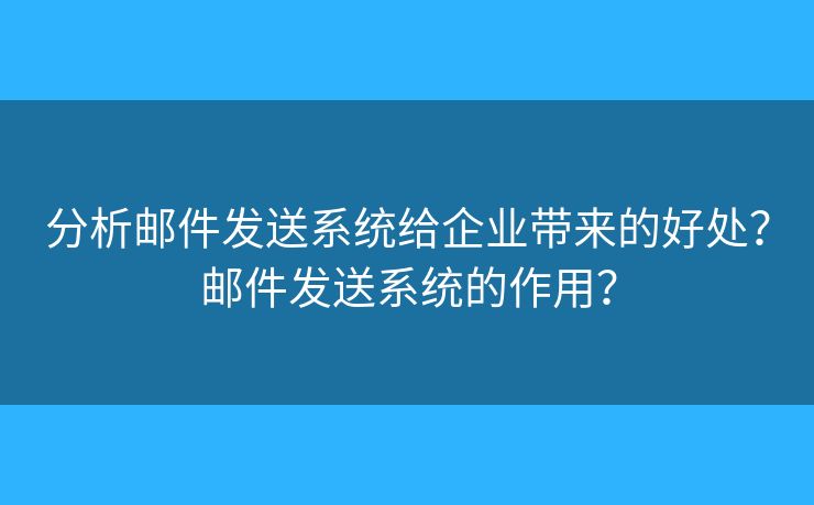 分析郵件發(fā)送系統(tǒng)給企業(yè)帶來(lái)的好處？郵件發(fā)送系統(tǒng)的作用？