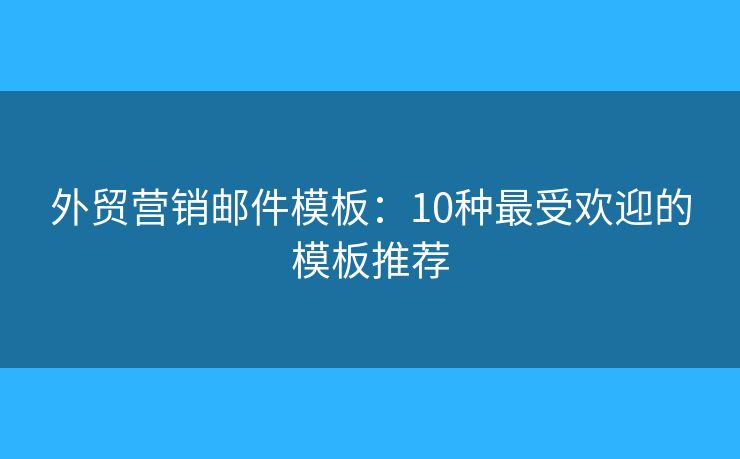 外貿(mào)營銷郵件模板：10種最受歡迎的模板推薦
