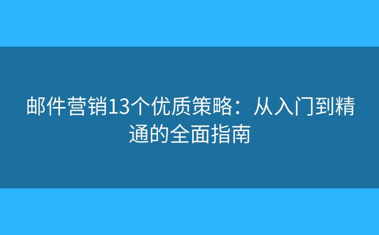 郵件營銷13個(gè)優(yōu)質(zhì)策略：從入門到精通的全面指南