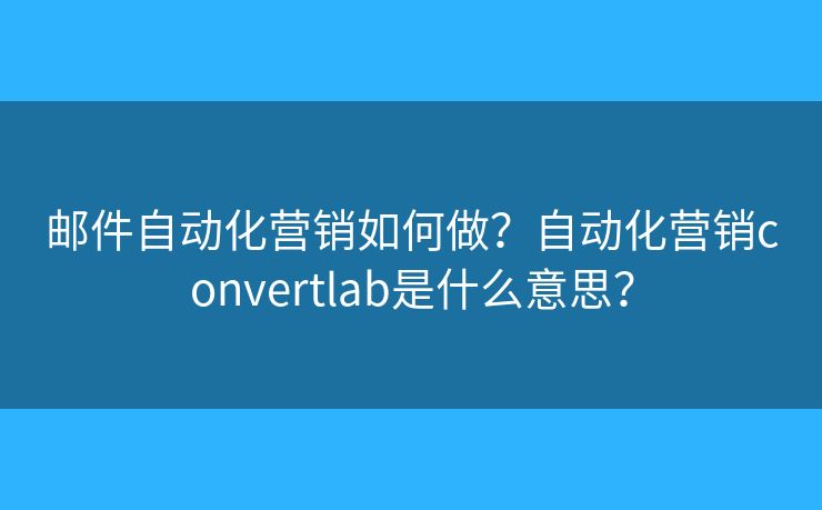 郵件自動化營銷如何做？自動化營銷convertlab是什么意思？