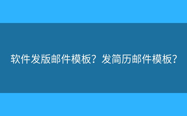 軟件發(fā)版郵件模板？發(fā)簡歷郵件模板？