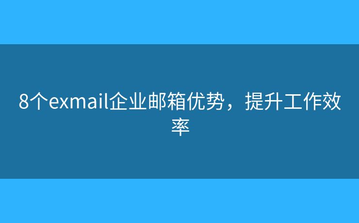 8個exmail企業(yè)郵箱優(yōu)勢，提升工作效率