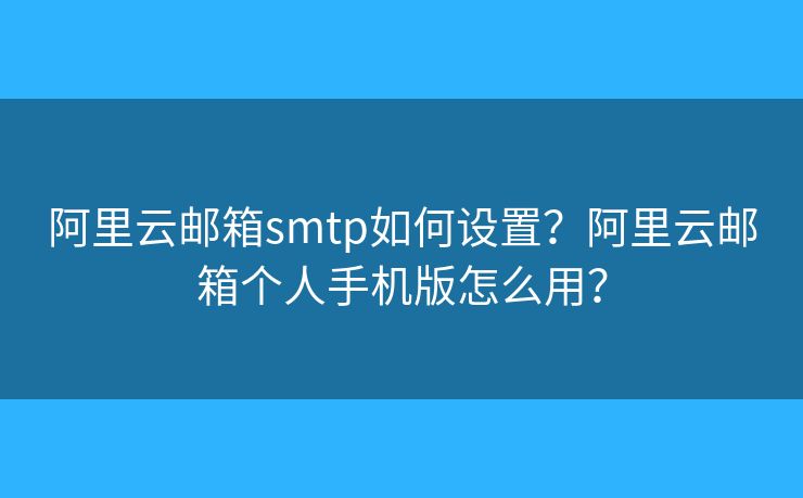 阿里云郵箱smtp如何設(shè)置？阿里云郵箱個人手機版怎么用？