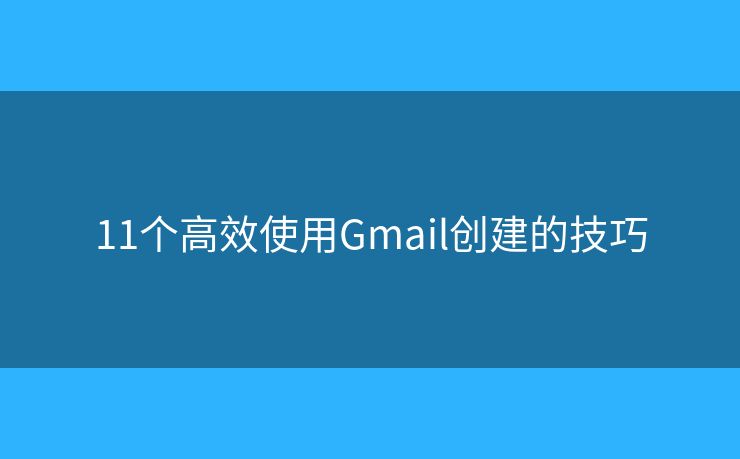 11個(gè)高效使用Gmail創(chuàng)建的技巧