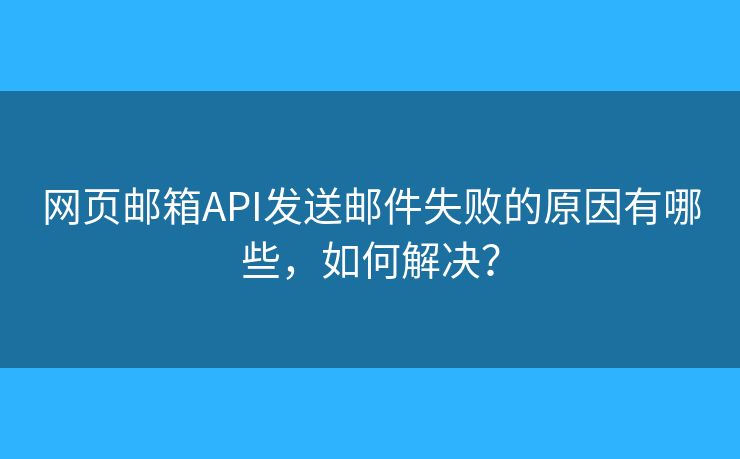 網(wǎng)頁郵箱API發(fā)送郵件失敗的原因有哪些，如何解決？