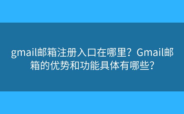 gmail郵箱注冊(cè)入口在哪里？Gmail郵箱的優(yōu)勢和功能具體有哪些？