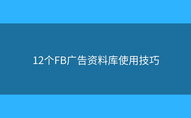 12個(gè)FB廣告資料庫使用技巧