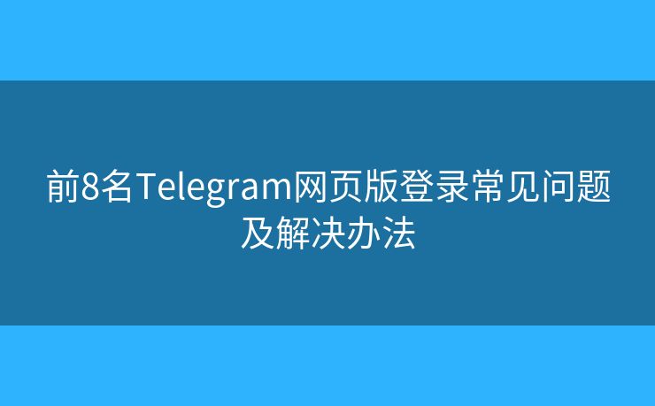 前8名Telegram網(wǎng)頁版登錄常見問題及解決辦法