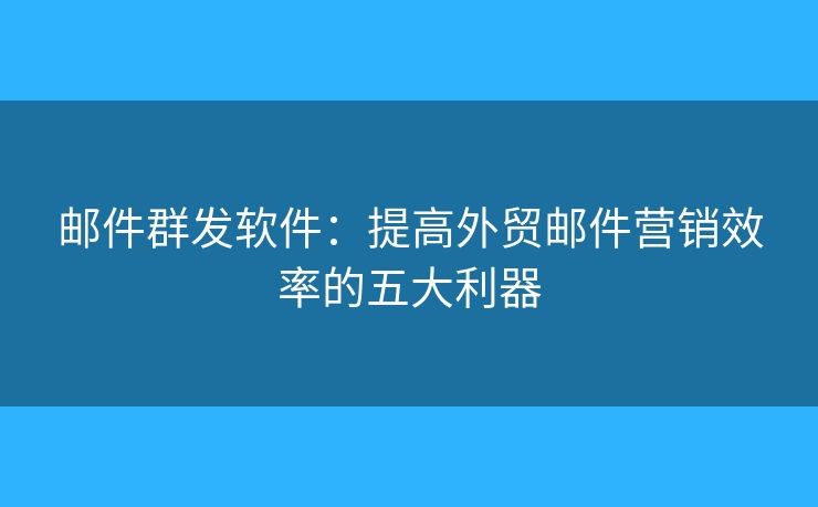 郵件群發(fā)軟件：提高外貿(mào)郵件營銷效率的五大利器
