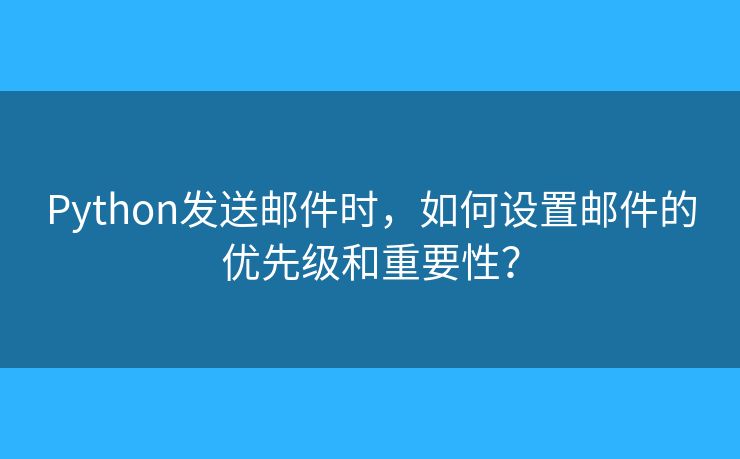Python發(fā)送郵件時(shí)，如何設(shè)置郵件的優(yōu)先級(jí)和重要性？