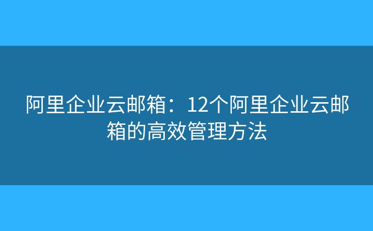 阿里企業(yè)云郵箱：12個(gè)阿里企業(yè)云郵箱的高效管理方法