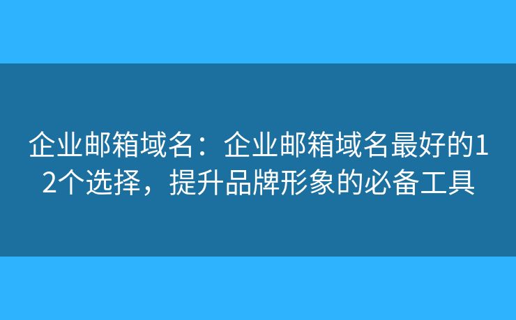 企業(yè)郵箱域名：企業(yè)郵箱域名最好的12個選擇，提升品牌形象的必備工具