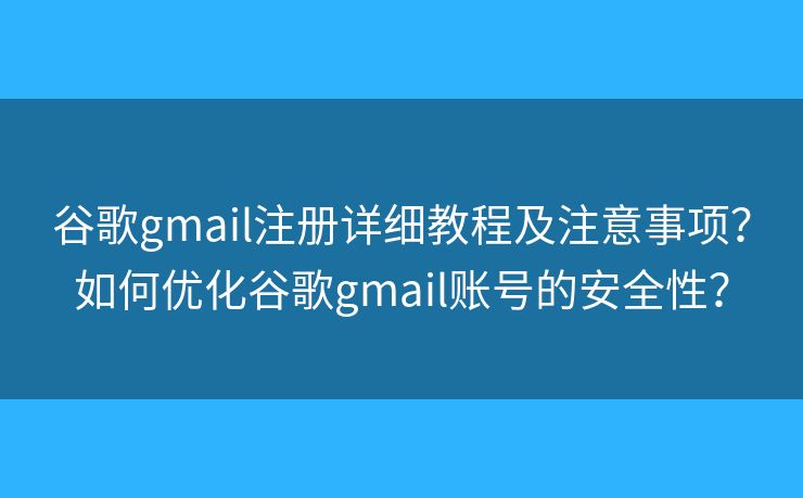 谷歌gmail注冊詳細(xì)教程及注意事項？如何優(yōu)化谷歌gmail賬號的安全性？