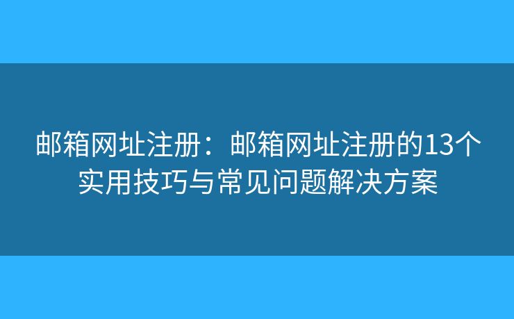 郵箱網(wǎng)址注冊(cè)：郵箱網(wǎng)址注冊(cè)的13個(gè)實(shí)用技巧與常見(jiàn)問(wèn)題解決方案