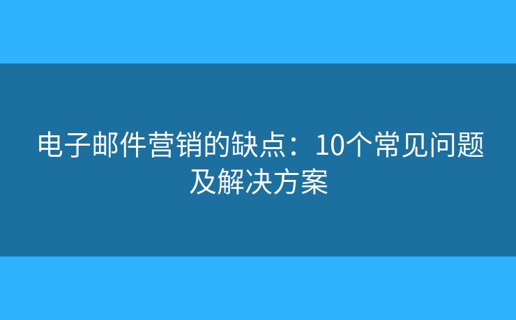 電子郵件營(yíng)銷(xiāo)的缺點(diǎn)：10個(gè)常見(jiàn)問(wèn)題及解決方案