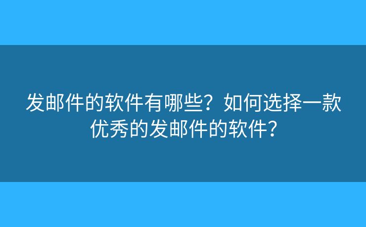 發(fā)郵件的軟件有哪些？如何選擇一款優(yōu)秀的發(fā)郵件的軟件？